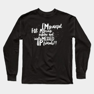 I'm Grateful for my Crazy Psycho AND Totally MESSED UP Friends!!! Long Sleeve T-Shirt